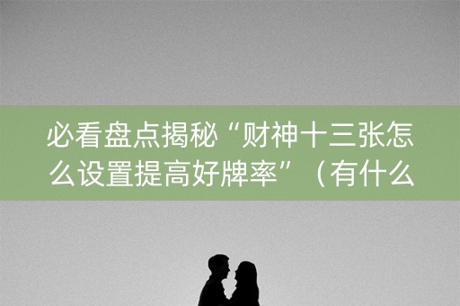 必看盘点揭秘“财神十三张怎么设置提高好牌率”（有什么诀窍)