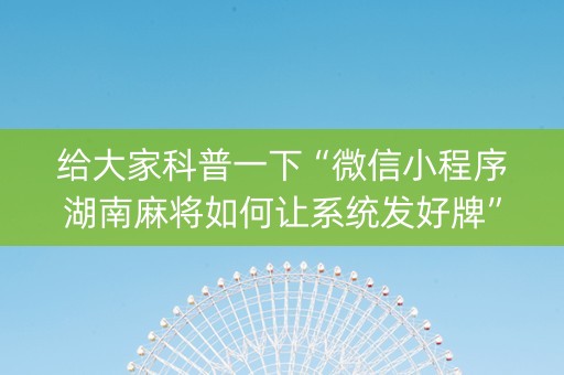给大家科普一下“微信小程序湖南麻将如何让系统发好牌”（规律确实有挂)