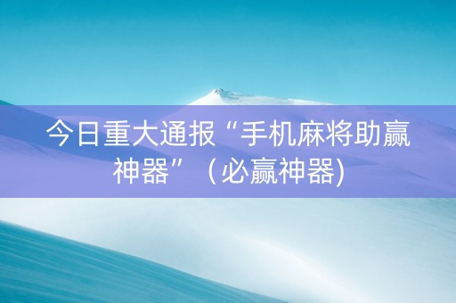 今日重大通报“手机麻将助赢神器”（必赢神器)