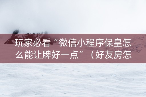 玩家必看“微信小程序保皇怎么能让牌好一点”（好友房怎么才能赢)