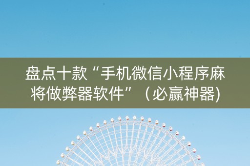 盘点十款“手机微信小程序麻将做弊器软件”（必赢神器)