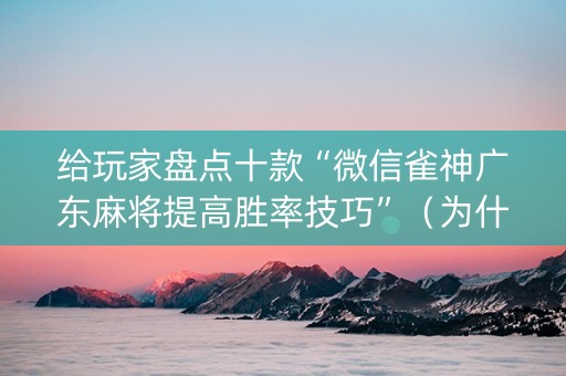 给玩家盘点十款“微信雀神广东麻将提高胜率技巧”（为什么有人一直赢)