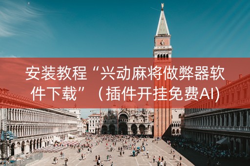 安装教程“兴动麻将做弊器软件下载”（插件开挂免费AI)