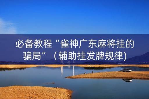 必备教程“雀神广东麻将挂的骗局”（辅助挂发牌规律)