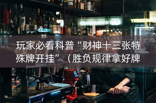 玩家必看科普“财神十三张特殊牌开挂”（胜负规律拿好牌)
