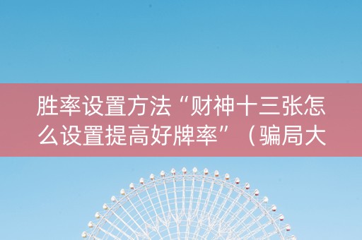 胜率设置方法“财神十三张怎么设置提高好牌率”（骗局大揭秘)