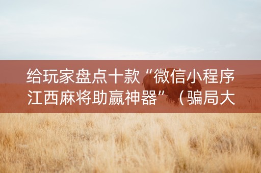 给玩家盘点十款“微信小程序江西麻将助赢神器”（骗局大揭秘)