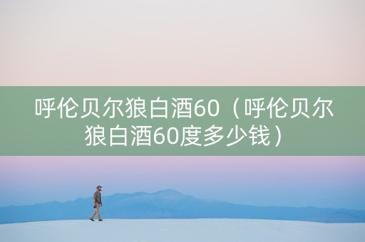 呼伦贝尔狼白酒60（呼伦贝尔狼白酒60度多少钱）