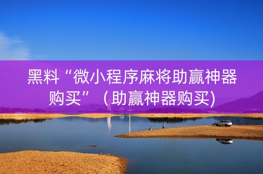 黑料“微小程序麻将助赢神器购买”（助赢神器购买)