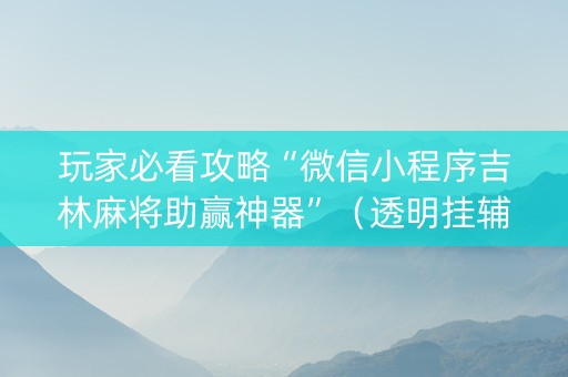 玩家必看攻略“微信小程序吉林麻将助赢神器”（透明挂辅助器)