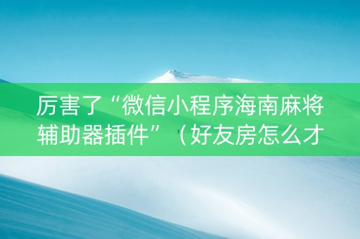 厉害了“微信小程序海南麻将辅助器插件”（好友房怎么才能赢)