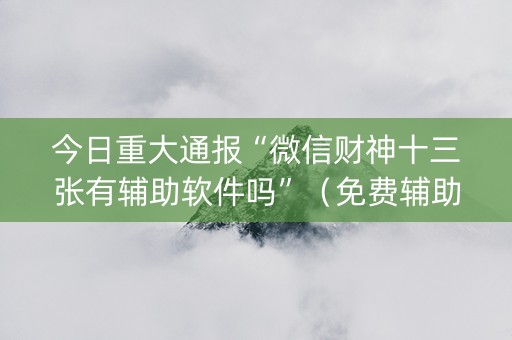 今日重大通报“微信财神十三张有辅助软件吗”（免费辅助)