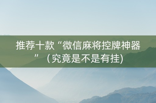 推荐十款“微信麻将控牌神器”（究竟是不是有挂)