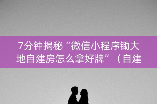 7分钟揭秘“微信小程序锄大地自建房怎么拿好牌”（自建房怎么拿好牌)