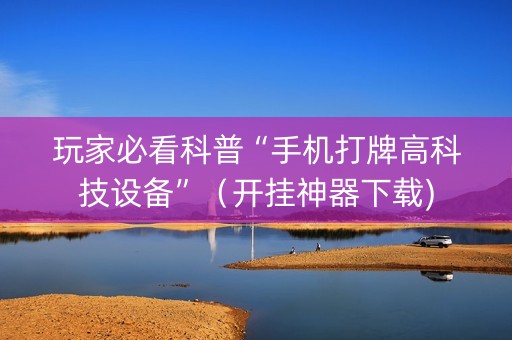 玩家必看科普“手机打牌高科技设备”（开挂神器下载)