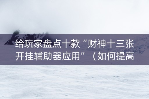 给玩家盘点十款“财神十三张开挂辅助器应用”（如何提高胜率)