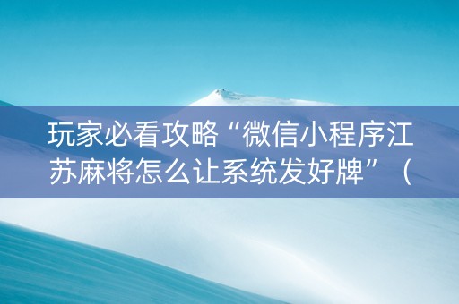 玩家必看攻略“微信小程序江苏麻将怎么让系统发好牌”（规律确实有挂)