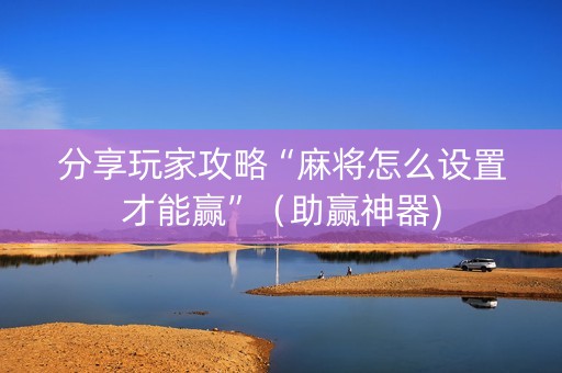 分享玩家攻略“麻将怎么设置才能赢”（助赢神器)