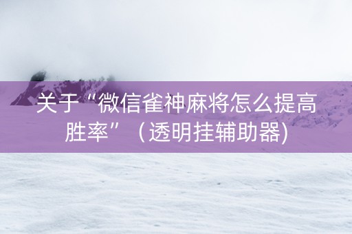 关于“微信雀神麻将怎么提高胜率”（透明挂辅助器)