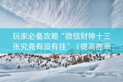 玩家必备攻略“微信财神十三张究竟有没有挂”（提高胜率技巧)
