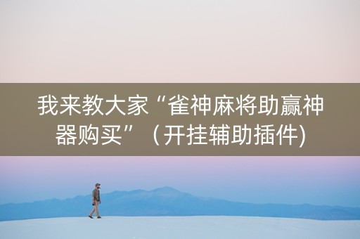 我来教大家“雀神麻将助赢神器购买”（开挂辅助插件)