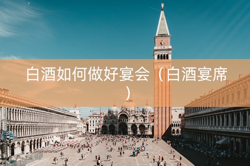 白酒如何做好宴会（白酒宴席）