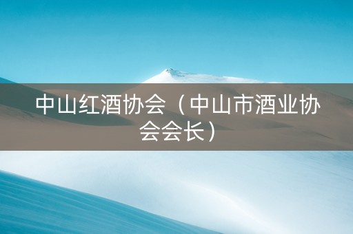 中山红酒协会（中山市酒业协会会长）