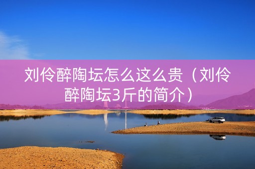 刘伶醉陶坛怎么这么贵（刘伶醉陶坛3斤的简介）