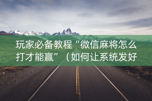 玩家必备教程“微信麻将怎么打才能赢”（如何让系统发好牌)