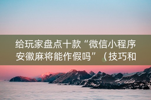 给玩家盘点十款“微信小程序安徽麻将能作假吗”（技巧和打好牌方法)