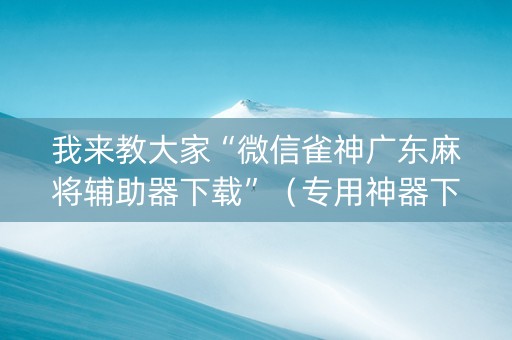 我来教大家“微信雀神广东麻将辅助器下载”（专用神器下载)