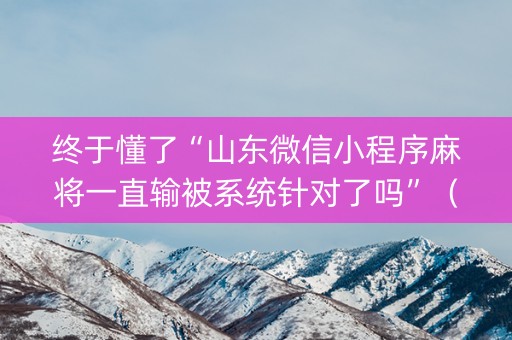 终于懂了“山东微信小程序麻将一直输被系统针对了吗”（会员会提高胜率吗)