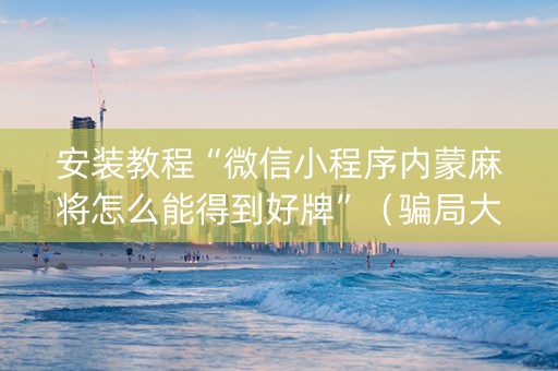 安装教程“微信小程序内蒙麻将怎么能得到好牌”（骗局大揭秘)