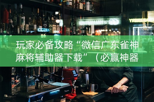 玩家必备攻略“微信广东雀神麻将辅助器下载”（必赢神器辅助器)