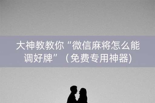 大神教教你“微信麻将怎么能调好牌”（免费专用神器)