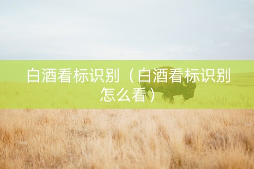 白酒看标识别（白酒看标识别怎么看）