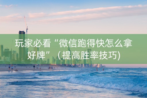 玩家必看“微信跑得快怎么拿好牌”（提高胜率技巧)