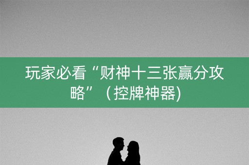 玩家必看“财神十三张赢分攻略”（控牌神器)