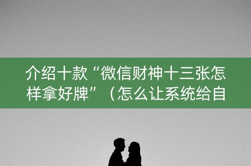 介绍十款“微信财神十三张怎样拿好牌”（怎么让系统给自己好牌)