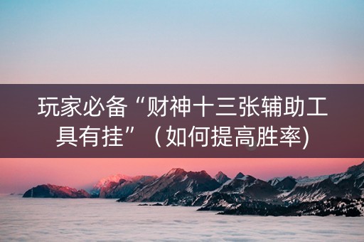玩家必备“财神十三张辅助工具有挂”（如何提高胜率)