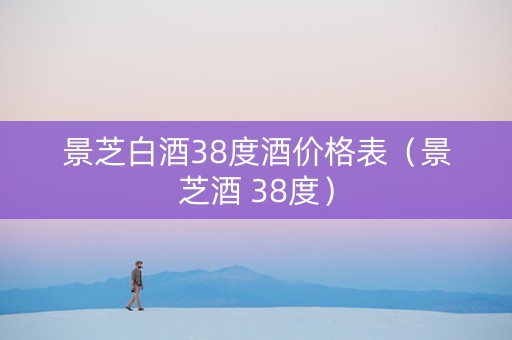 景芝白酒38度酒价格表（景芝酒 38度）