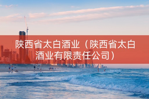 陕西省太白酒业（陕西省太白酒业有限责任公司）