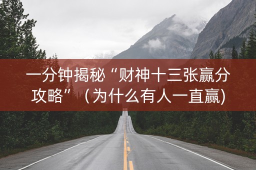 一分钟揭秘“财神十三张赢分攻略”（为什么有人一直赢)