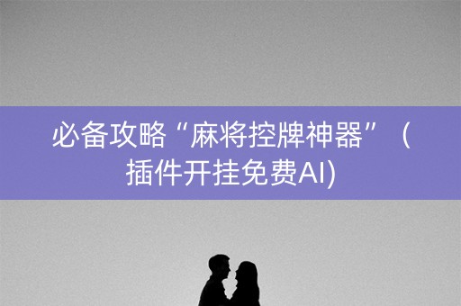 必备攻略“麻将控牌神器”（插件开挂免费AI)