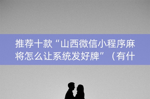 推荐十款“山西微信小程序麻将怎么让系统发好牌”（有什么诀窍)