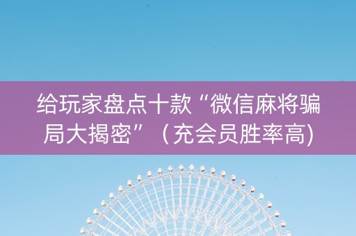 给玩家盘点十款“微信麻将骗局大揭密”（充会员胜率高)