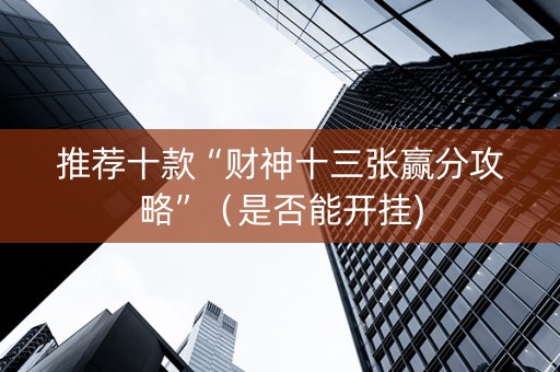 推荐十款“财神十三张赢分攻略”（是否能开挂)