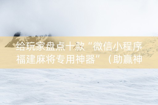 给玩家盘点十款“微信小程序福建麻将专用神器”（助赢神器)