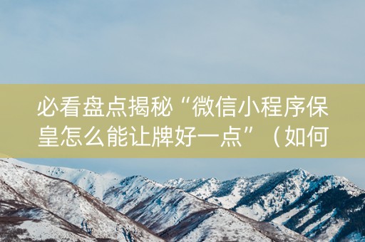 必看盘点揭秘“微信小程序保皇怎么能让牌好一点”（如何让系统发好牌)