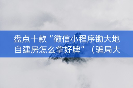 盘点十款“微信小程序锄大地自建房怎么拿好牌”（骗局大揭秘)